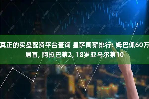 真正的实盘配资平台查询 皇萨周薪排行: 姆巴佩60万居首, 阿拉巴第2, 18岁亚马尔第10