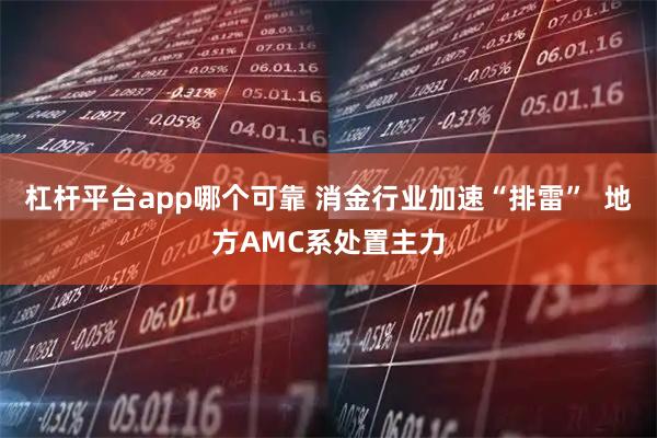 杠杆平台app哪个可靠 消金行业加速“排雷”  地方AMC系处置主力