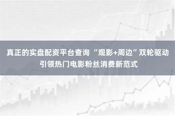 真正的实盘配资平台查询 “观影+周边”双轮驱动 引领热门电影粉丝消费新范式