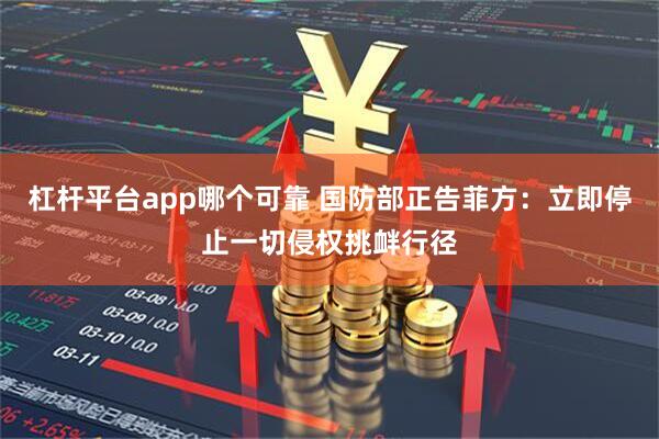 杠杆平台app哪个可靠 国防部正告菲方：立即停止一切侵权挑衅行径