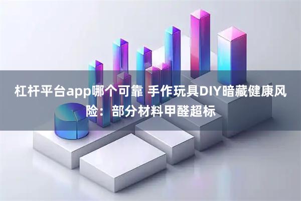 杠杆平台app哪个可靠 手作玩具DIY暗藏健康风险：部分材料甲醛超标