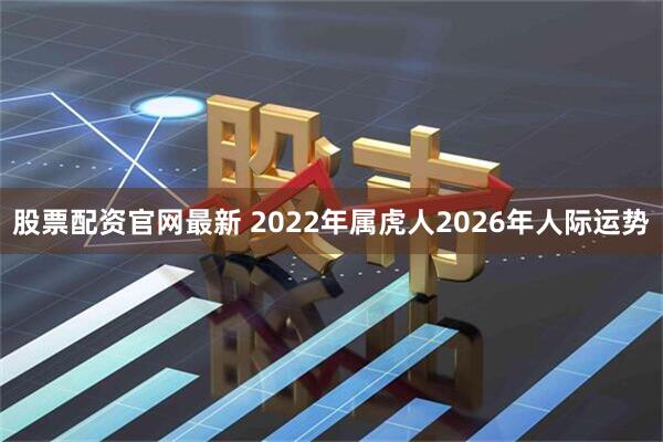 股票配资官网最新 2022年属虎人2026年人际运势