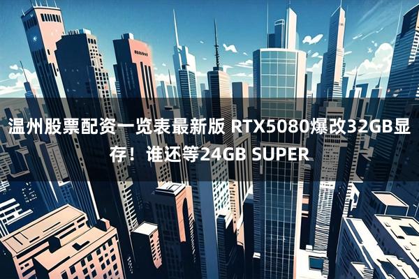 温州股票配资一览表最新版 RTX5080爆改32GB显存！谁还等24GB SUPER