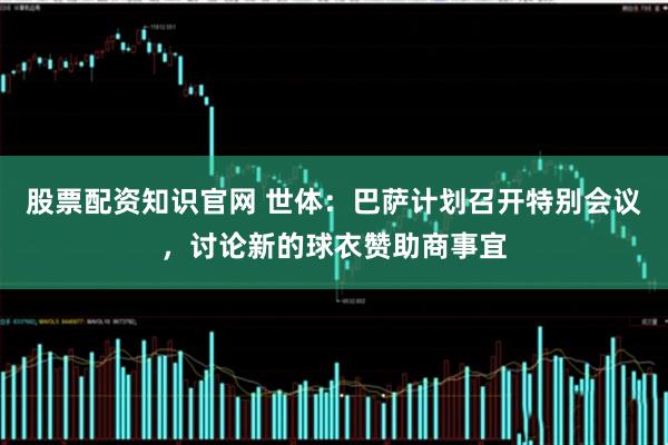 股票配资知识官网 世体：巴萨计划召开特别会议，讨论新的球衣赞助商事宜