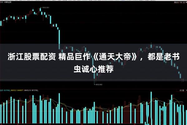 浙江股票配资 精品巨作《通天大帝》，都是老书虫诚心推荐