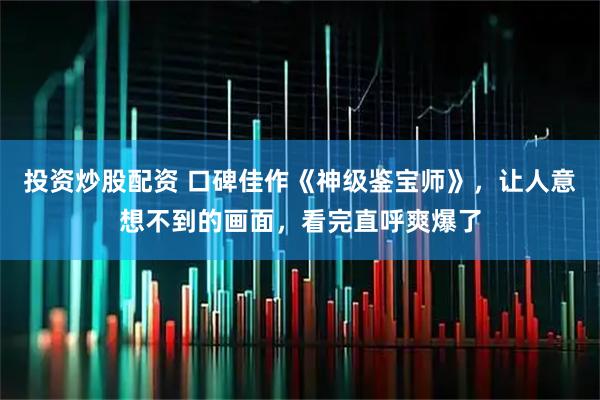 投资炒股配资 口碑佳作《神级鉴宝师》，让人意想不到的画面，看完直呼爽爆了