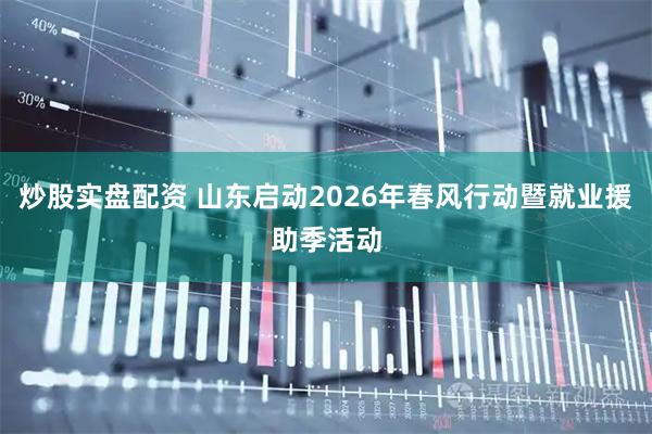 炒股实盘配资 山东启动2026年春风行动暨就业援助季活动