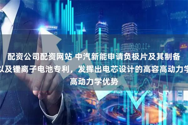 配资公司配资网站 中汽新能申请负极片及其制备方法以及锂离子电池专利，发挥出电芯设计的高容高动力学优势