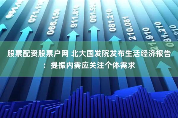 股票配资股票户网 北大国发院发布生活经济报告：提振内需应关注个体需求