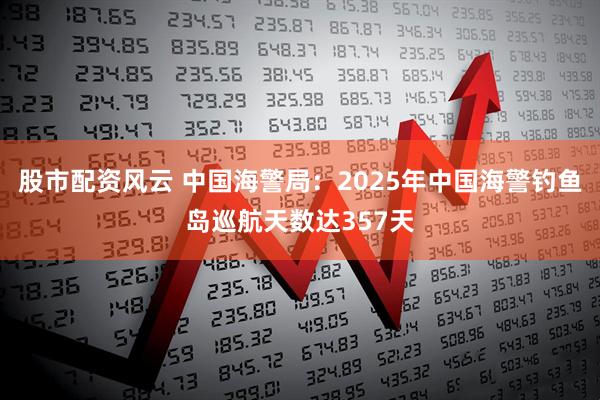 股市配资风云 中国海警局：2025年中国海警钓鱼岛巡航天数达357天