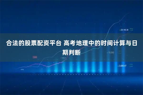 合法的股票配资平台 高考地理中的时间计算与日期判断