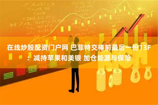 在线炒股配资门户网 巴菲特交棒前最后一份13F：减持苹果和美银 加仓能源与保险