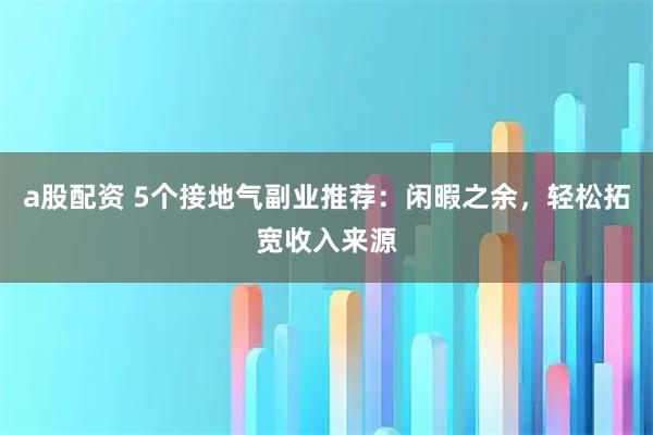 a股配资 5个接地气副业推荐：闲暇之余，轻松拓宽收入来源