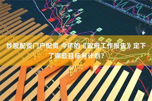 炒股配资门户配资 今年的《政府工作报告》定下了哪些目标与计划？