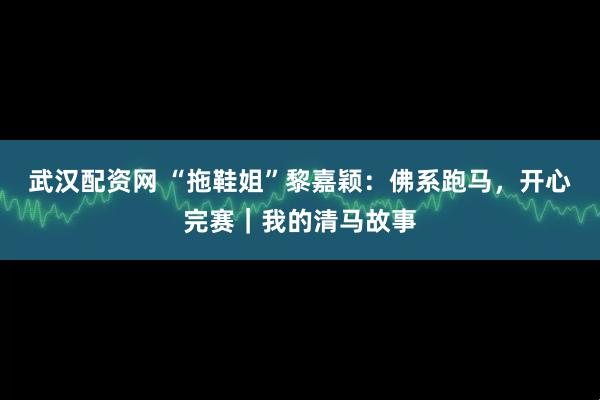 武汉配资网 “拖鞋姐”黎嘉颖：佛系跑马，开心完赛｜我的清马故事