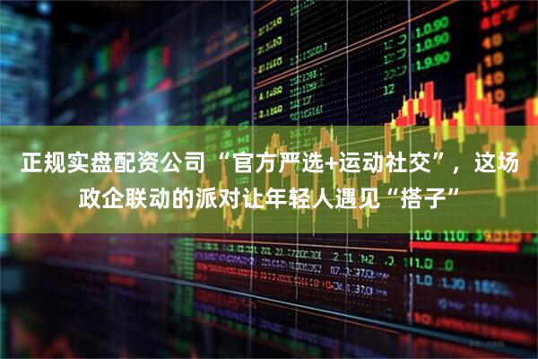 正规实盘配资公司 “官方严选+运动社交”，这场政企联动的派对让年轻人遇见“搭子”