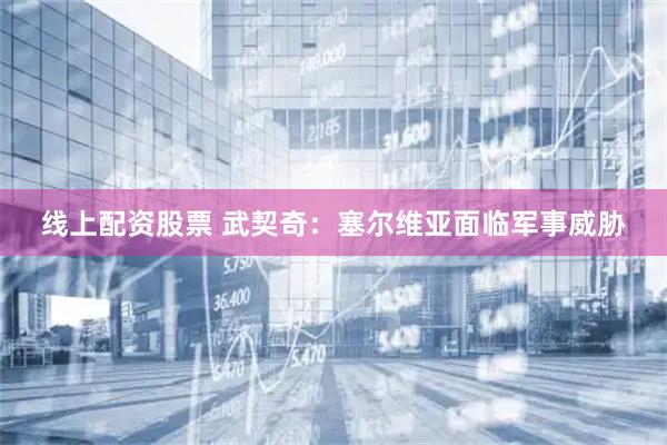 线上配资股票 武契奇：塞尔维亚面临军事威胁