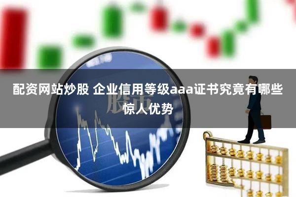配资网站炒股 企业信用等级aaa证书究竟有哪些惊人优势