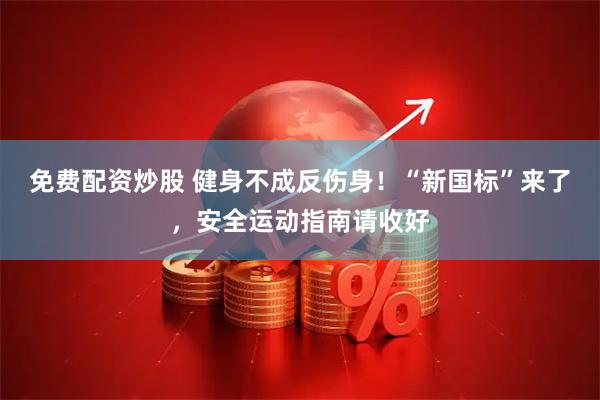 免费配资炒股 健身不成反伤身！“新国标”来了，安全运动指南请收好