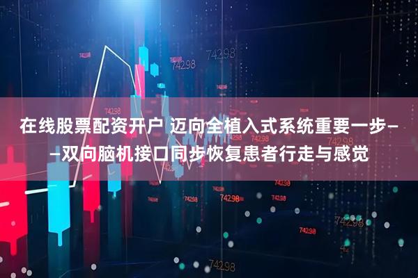 在线股票配资开户 迈向全植入式系统重要一步——双向脑机接口同步恢复患者行走与感觉