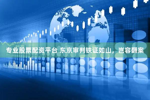 专业股票配资平台 东京审判铁证如山，岂容翻案