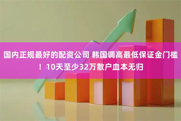 国内正规最好的配资公司 韩国调高最低保证金门槛！10天至少32万散户血本无归