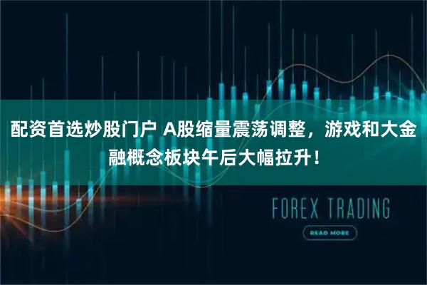 配资首选炒股门户 A股缩量震荡调整，游戏和大金融概念板块午后大幅拉升！