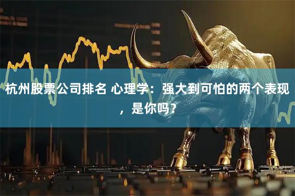 杭州股票公司排名 心理学：强大到可怕的两个表现，是你吗？