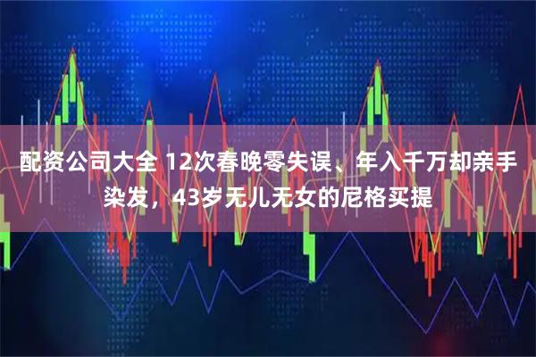 配资公司大全 12次春晚零失误、年入千万却亲手染发，43岁无儿无女的尼格买提