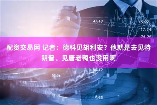 配资交易网 记者：德科见胡利安？他就是去见特朗普、见唐老鸭也没用啊