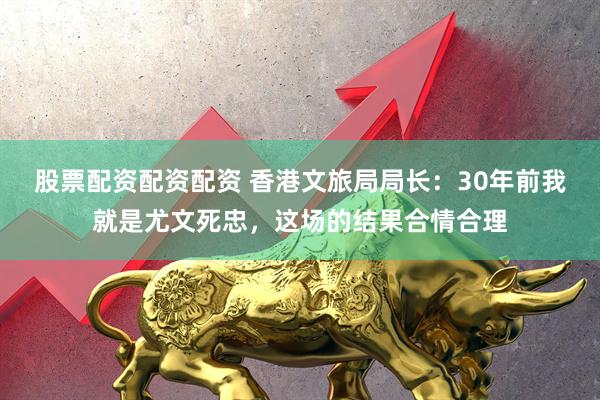 股票配资配资配资 香港文旅局局长：30年前我就是尤文死忠，这场的结果合情合理